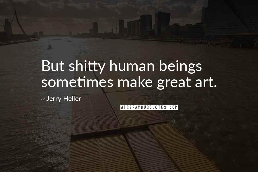 Jerry Heller Quotes: But shitty human beings sometimes make great art.