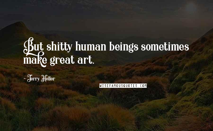 Jerry Heller Quotes: But shitty human beings sometimes make great art.