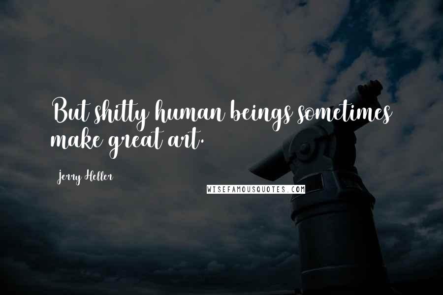 Jerry Heller Quotes: But shitty human beings sometimes make great art.