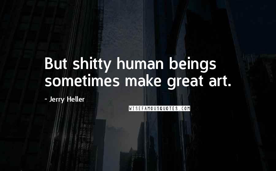 Jerry Heller Quotes: But shitty human beings sometimes make great art.