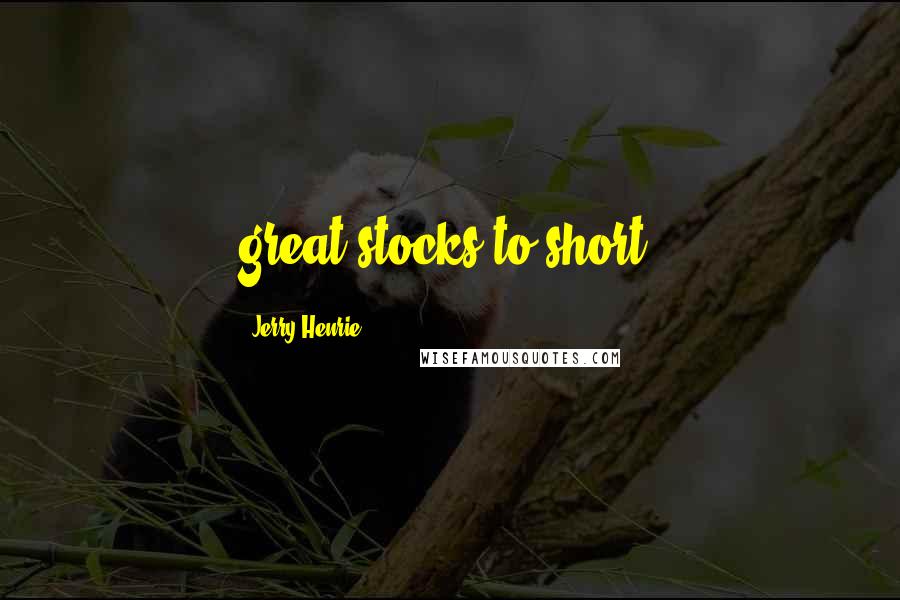 Jerry Henrie Quotes: great stocks to short.