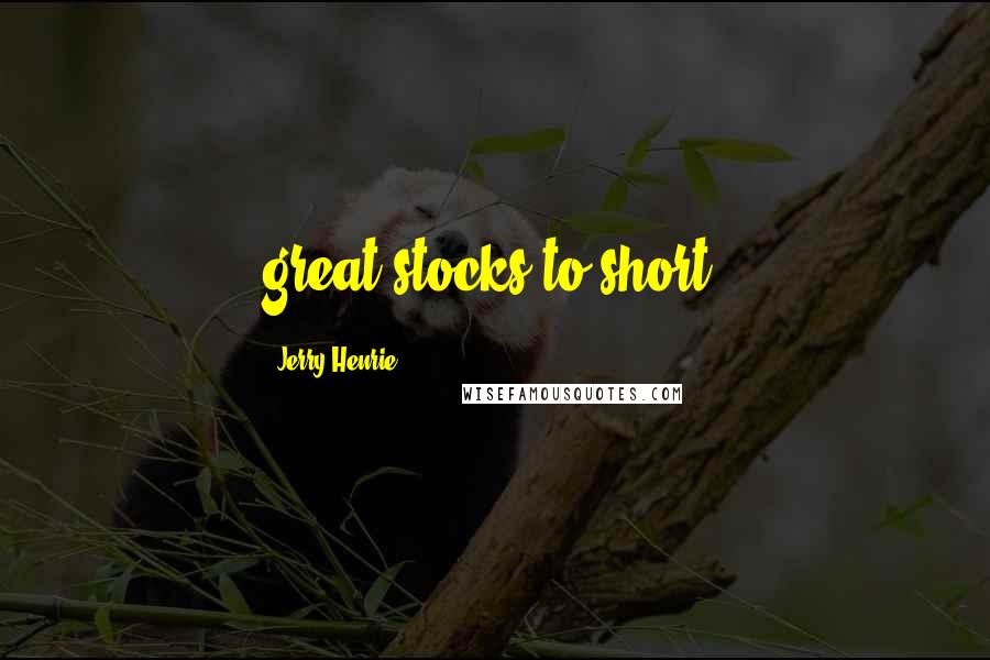 Jerry Henrie Quotes: great stocks to short.