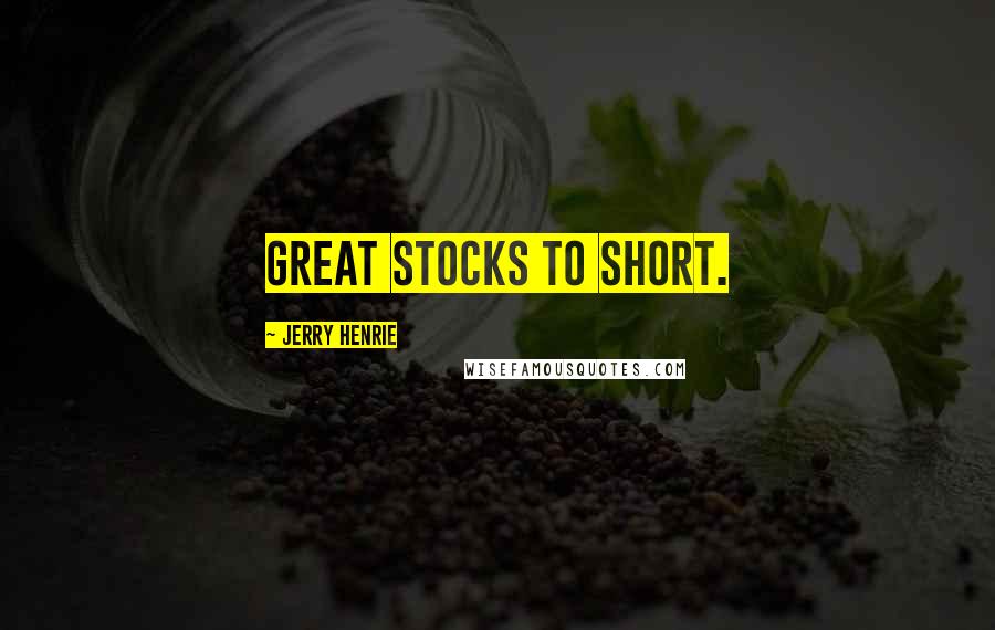 Jerry Henrie Quotes: great stocks to short.