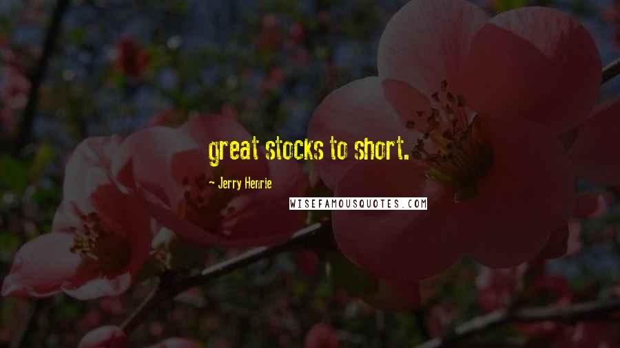 Jerry Henrie Quotes: great stocks to short.