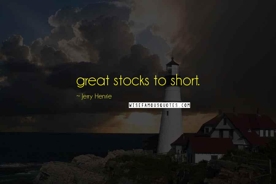 Jerry Henrie Quotes: great stocks to short.