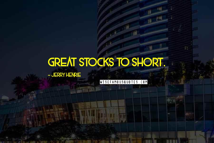 Jerry Henrie Quotes: great stocks to short.