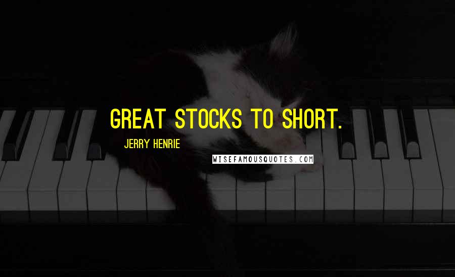 Jerry Henrie Quotes: great stocks to short.