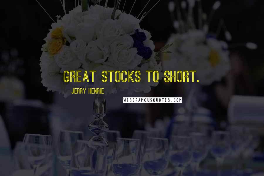 Jerry Henrie Quotes: great stocks to short.