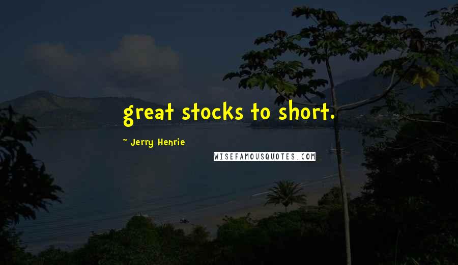 Jerry Henrie Quotes: great stocks to short.