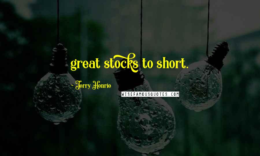 Jerry Henrie Quotes: great stocks to short.