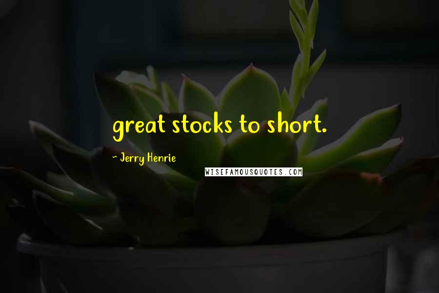 Jerry Henrie Quotes: great stocks to short.