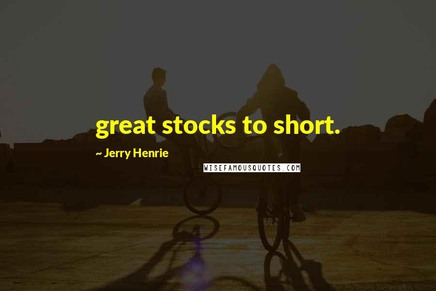 Jerry Henrie Quotes: great stocks to short.