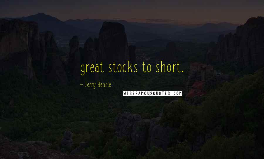 Jerry Henrie Quotes: great stocks to short.