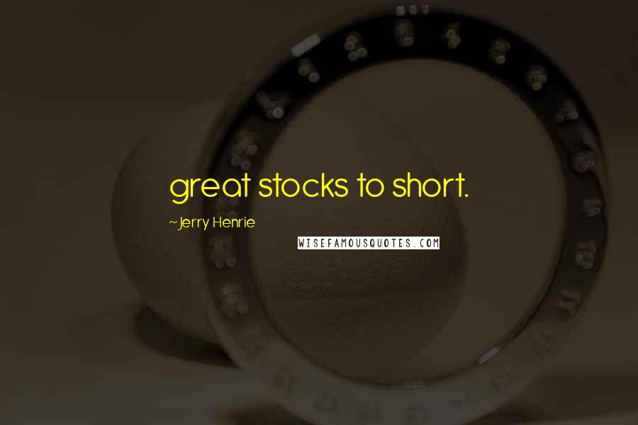 Jerry Henrie Quotes: great stocks to short.