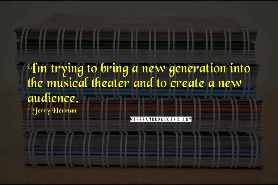 Jerry Herman Quotes: I'm trying to bring a new generation into the musical theater and to create a new audience.