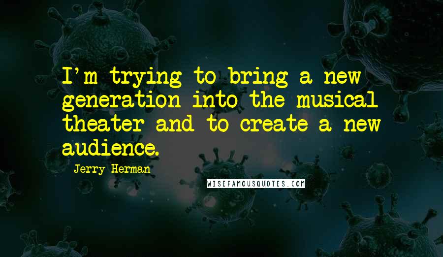 Jerry Herman Quotes: I'm trying to bring a new generation into the musical theater and to create a new audience.