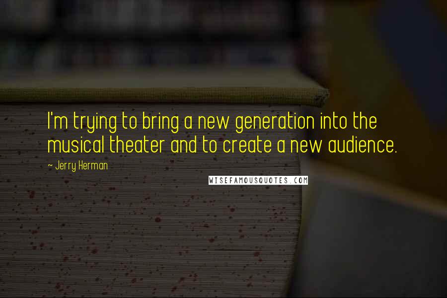 Jerry Herman Quotes: I'm trying to bring a new generation into the musical theater and to create a new audience.