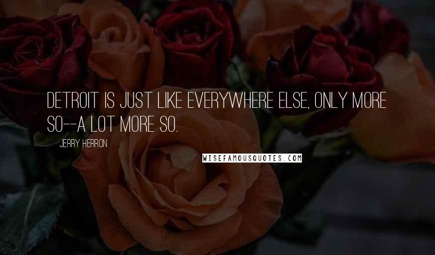 Jerry Herron Quotes: Detroit is just like everywhere else, only more so--a lot more so.