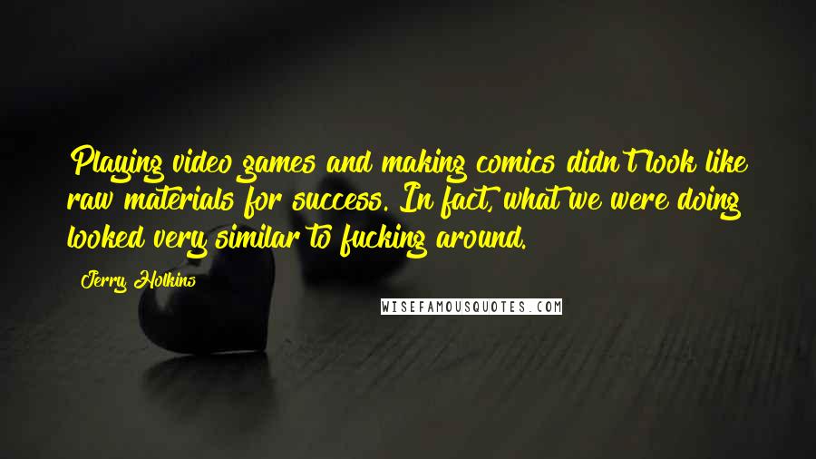 Jerry Holkins Quotes: Playing video games and making comics didn't look like raw materials for success. In fact, what we were doing looked very similar to fucking around.