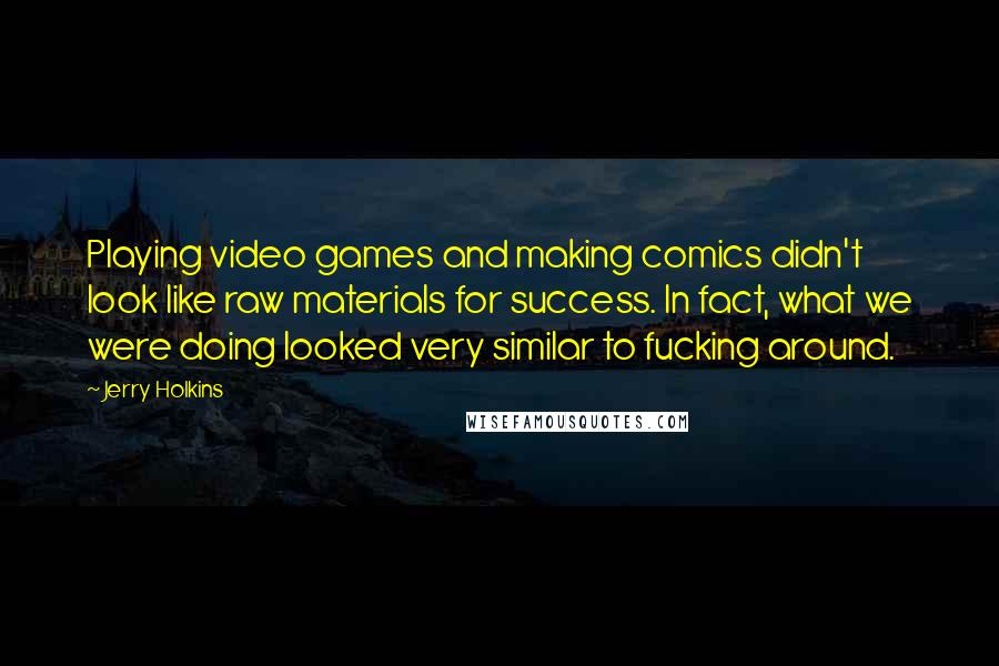Jerry Holkins Quotes: Playing video games and making comics didn't look like raw materials for success. In fact, what we were doing looked very similar to fucking around.