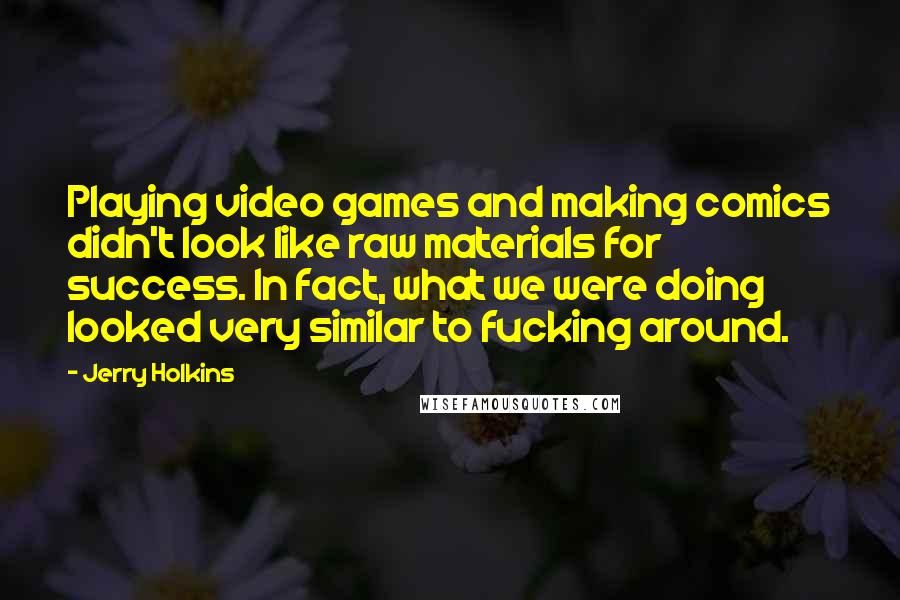 Jerry Holkins Quotes: Playing video games and making comics didn't look like raw materials for success. In fact, what we were doing looked very similar to fucking around.