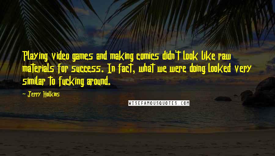 Jerry Holkins Quotes: Playing video games and making comics didn't look like raw materials for success. In fact, what we were doing looked very similar to fucking around.