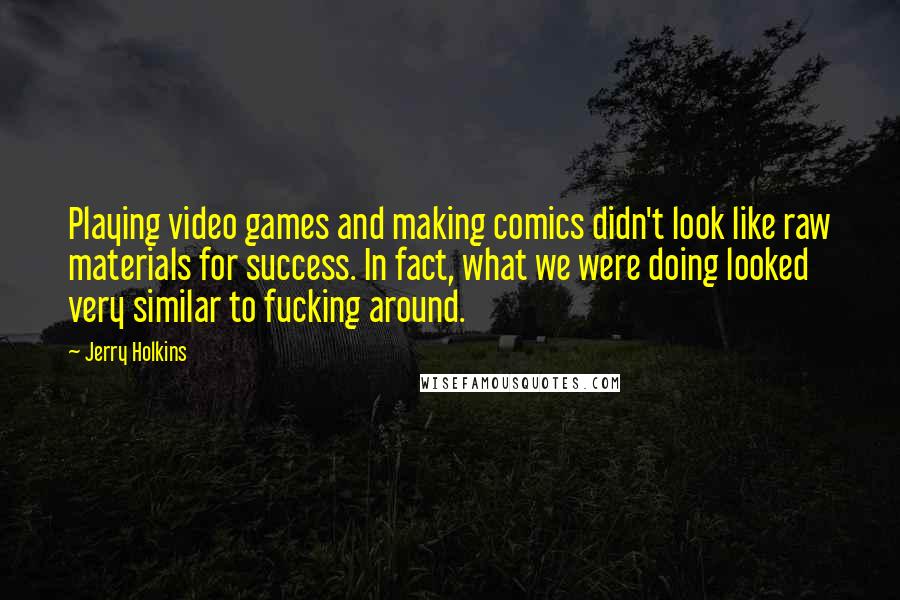 Jerry Holkins Quotes: Playing video games and making comics didn't look like raw materials for success. In fact, what we were doing looked very similar to fucking around.
