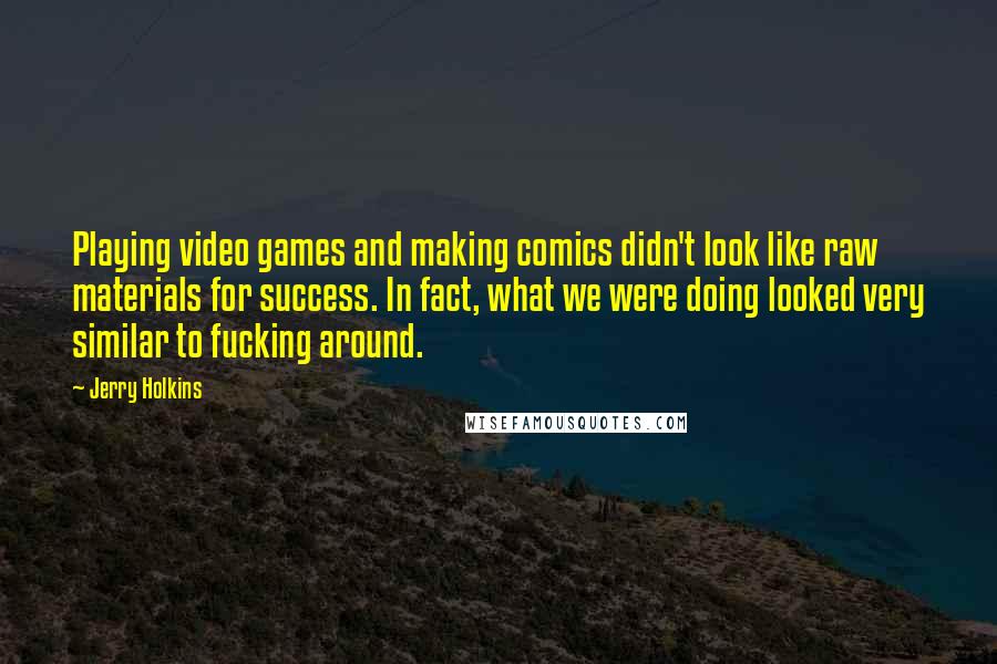 Jerry Holkins Quotes: Playing video games and making comics didn't look like raw materials for success. In fact, what we were doing looked very similar to fucking around.