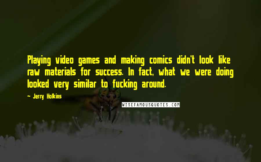 Jerry Holkins Quotes: Playing video games and making comics didn't look like raw materials for success. In fact, what we were doing looked very similar to fucking around.