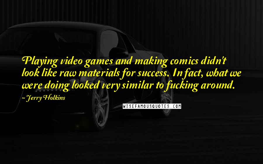 Jerry Holkins Quotes: Playing video games and making comics didn't look like raw materials for success. In fact, what we were doing looked very similar to fucking around.
