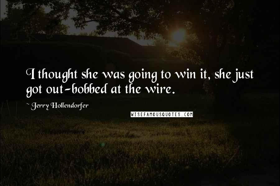 Jerry Hollendorfer Quotes: I thought she was going to win it, she just got out-bobbed at the wire.