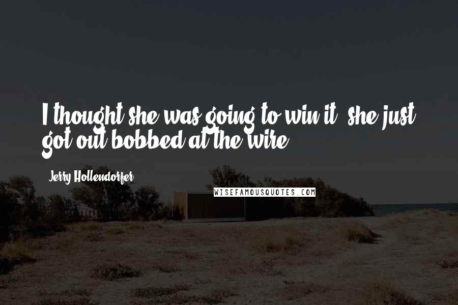 Jerry Hollendorfer Quotes: I thought she was going to win it, she just got out-bobbed at the wire.