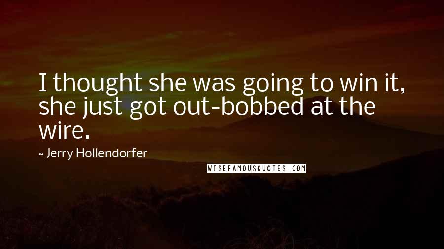 Jerry Hollendorfer Quotes: I thought she was going to win it, she just got out-bobbed at the wire.