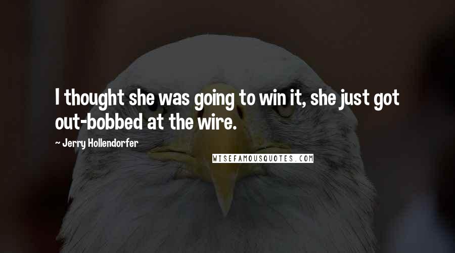 Jerry Hollendorfer Quotes: I thought she was going to win it, she just got out-bobbed at the wire.