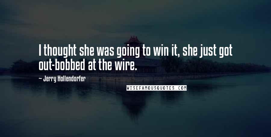 Jerry Hollendorfer Quotes: I thought she was going to win it, she just got out-bobbed at the wire.