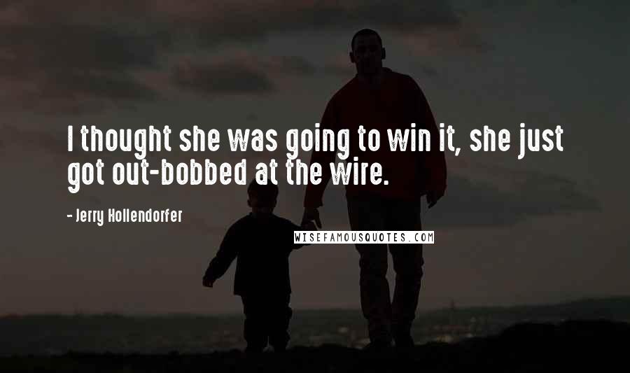 Jerry Hollendorfer Quotes: I thought she was going to win it, she just got out-bobbed at the wire.