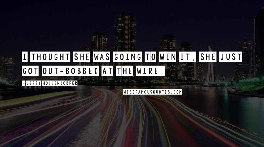 Jerry Hollendorfer Quotes: I thought she was going to win it, she just got out-bobbed at the wire.
