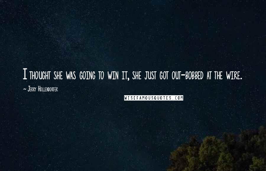 Jerry Hollendorfer Quotes: I thought she was going to win it, she just got out-bobbed at the wire.