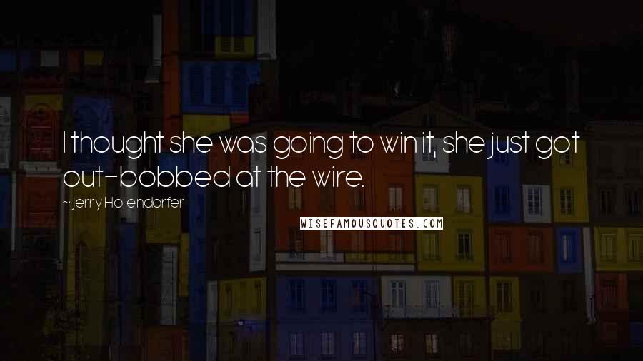 Jerry Hollendorfer Quotes: I thought she was going to win it, she just got out-bobbed at the wire.