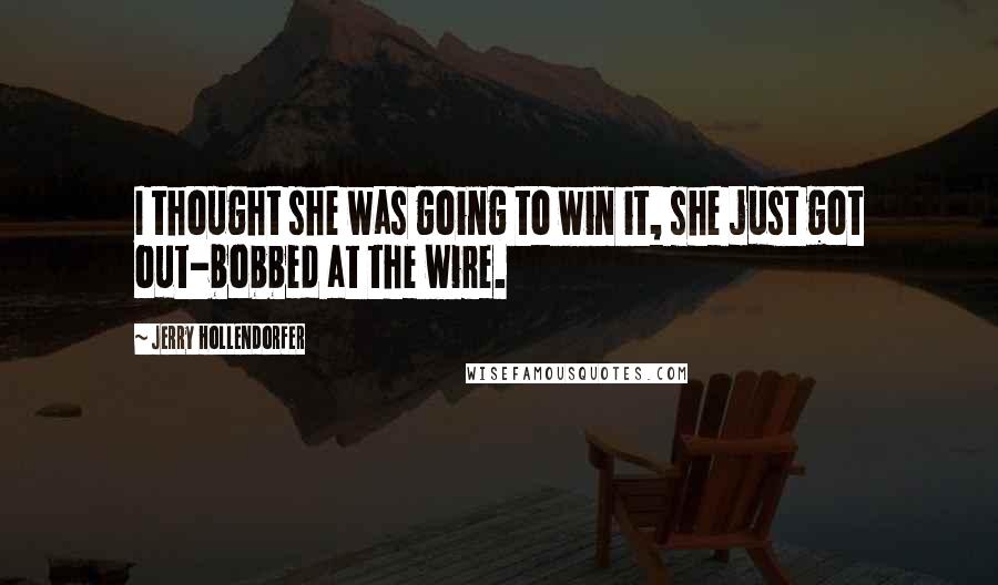 Jerry Hollendorfer Quotes: I thought she was going to win it, she just got out-bobbed at the wire.