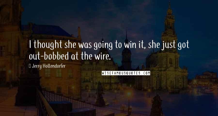 Jerry Hollendorfer Quotes: I thought she was going to win it, she just got out-bobbed at the wire.