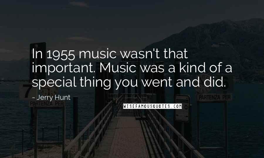 Jerry Hunt Quotes: In 1955 music wasn't that important. Music was a kind of a special thing you went and did.