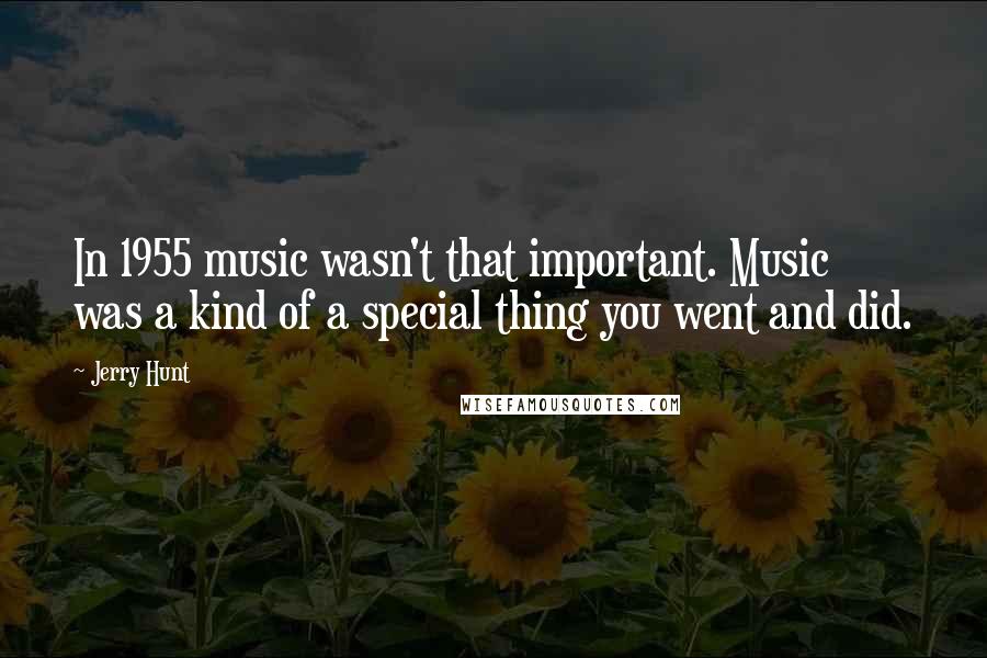Jerry Hunt Quotes: In 1955 music wasn't that important. Music was a kind of a special thing you went and did.