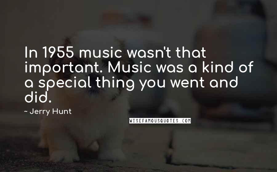 Jerry Hunt Quotes: In 1955 music wasn't that important. Music was a kind of a special thing you went and did.