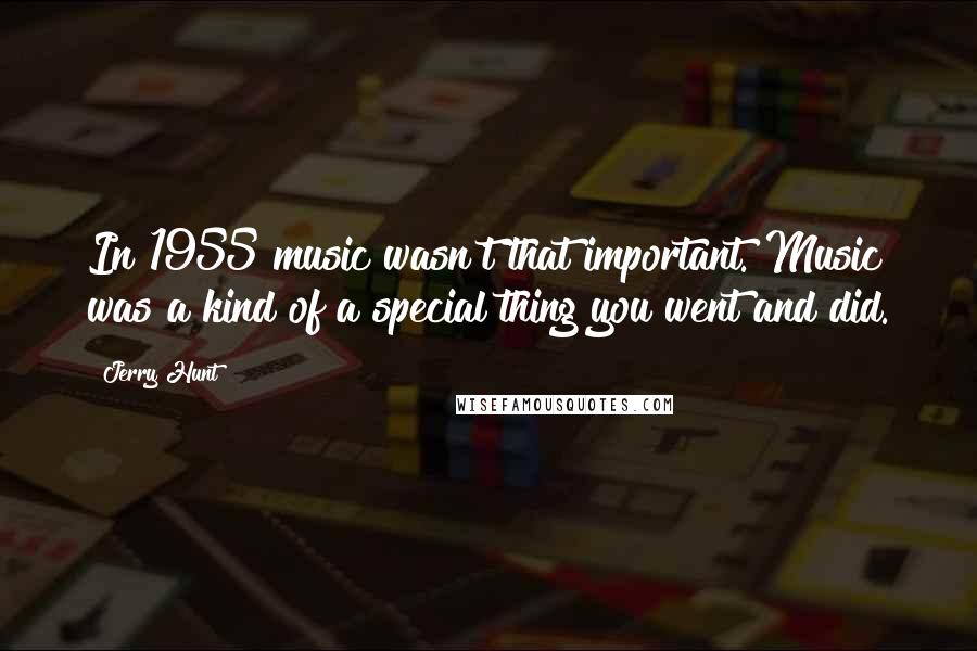 Jerry Hunt Quotes: In 1955 music wasn't that important. Music was a kind of a special thing you went and did.