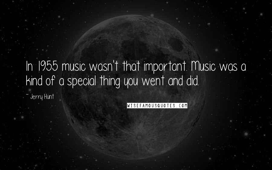 Jerry Hunt Quotes: In 1955 music wasn't that important. Music was a kind of a special thing you went and did.