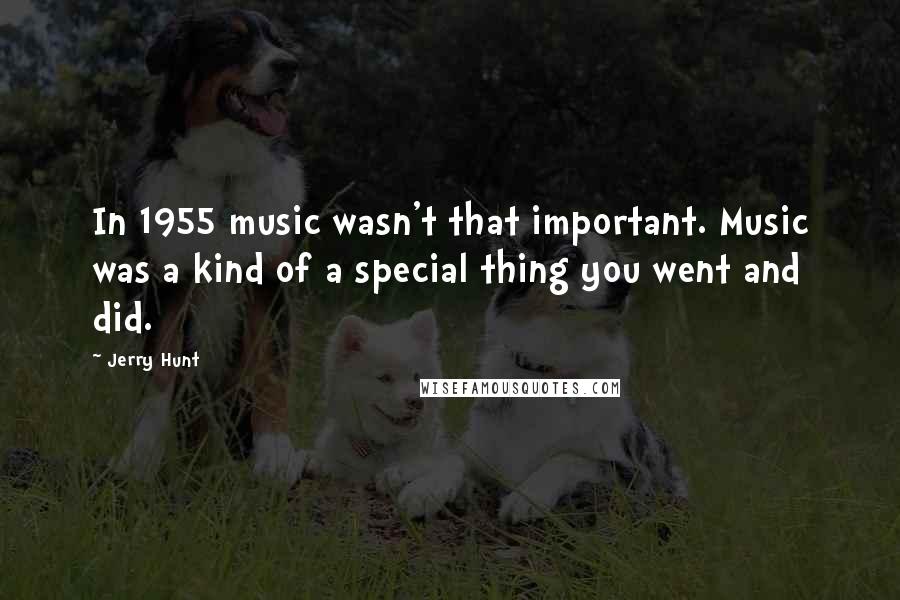 Jerry Hunt Quotes: In 1955 music wasn't that important. Music was a kind of a special thing you went and did.