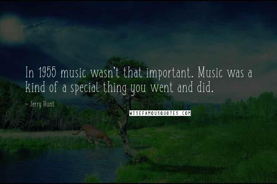 Jerry Hunt Quotes: In 1955 music wasn't that important. Music was a kind of a special thing you went and did.