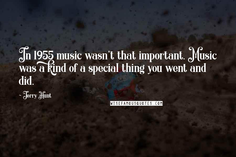 Jerry Hunt Quotes: In 1955 music wasn't that important. Music was a kind of a special thing you went and did.