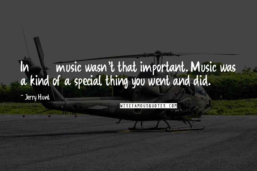 Jerry Hunt Quotes: In 1955 music wasn't that important. Music was a kind of a special thing you went and did.